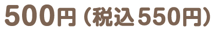 500円（税込550円）