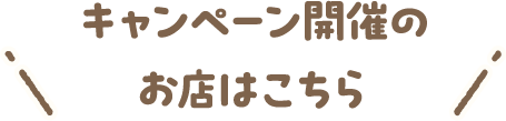 キャンペーン開催のお店はこちら
